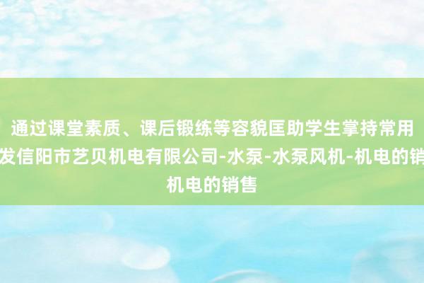 通过课堂素质、课后锻练等容貌匡助学生掌持常用抒发信阳市艺贝机电有限公司-水泵-水泵风机-机电的销售