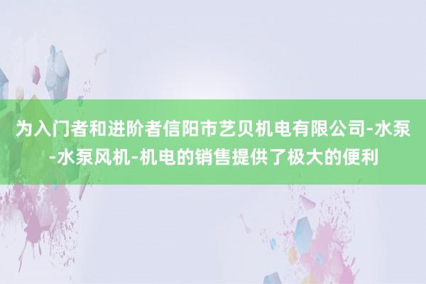 为入门者和进阶者信阳市艺贝机电有限公司-水泵-水泵风机-机电的销售提供了极大的便利