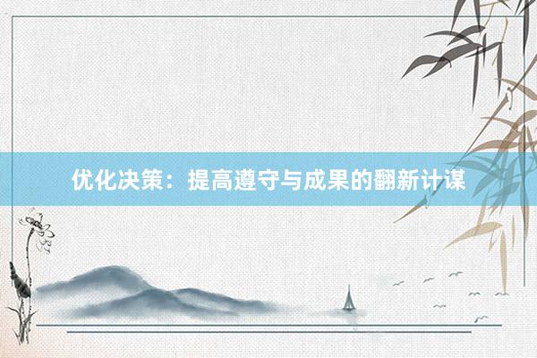 优化决策：提高遵守与成果的翻新计谋