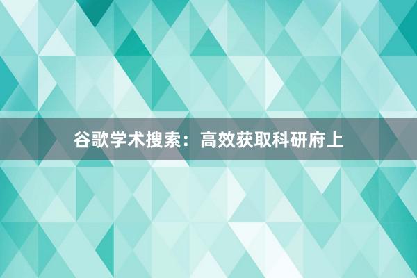 谷歌学术搜索：高效获取科研府上